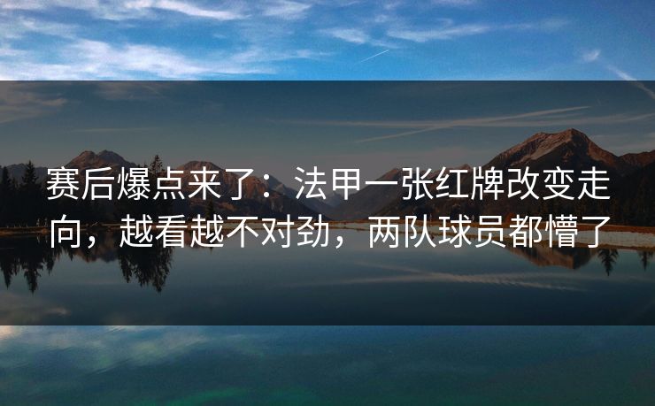 赛后爆点来了：法甲一张红牌改变走向，越看越不对劲，两队球员都懵了