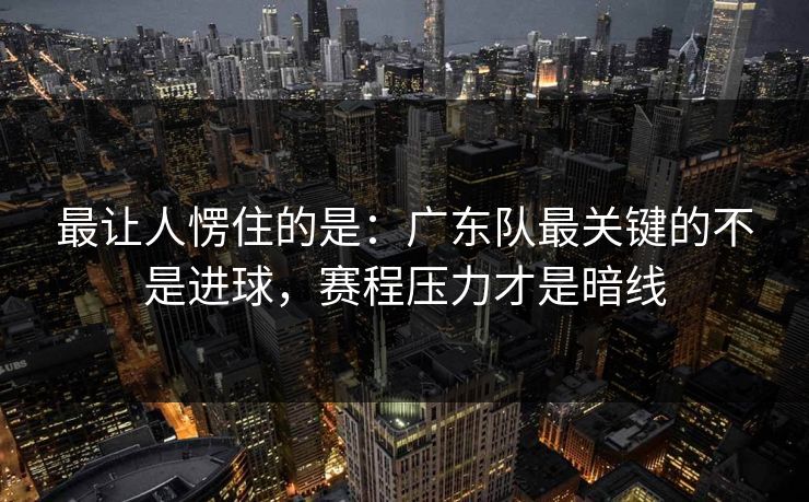 最让人愣住的是：广东队最关键的不是进球，赛程压力才是暗线