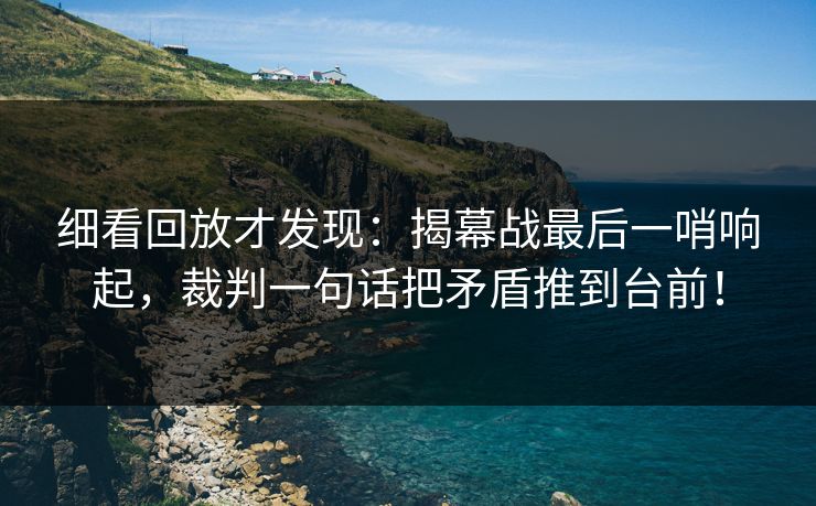 细看回放才发现：揭幕战最后一哨响起，裁判一句话把矛盾推到台前！