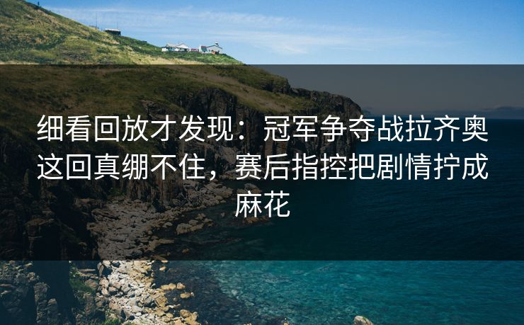 细看回放才发现：冠军争夺战拉齐奥这回真绷不住，赛后指控把剧情拧成麻花
