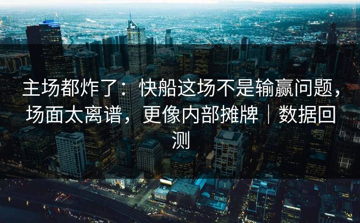 主场都炸了：快船这场不是输赢问题，场面太离谱，更像内部摊牌｜数据回测