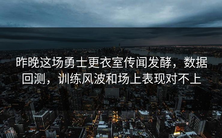 昨晚这场勇士更衣室传闻发酵，数据回测，训练风波和场上表现对不上