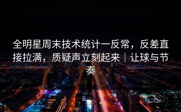 全明星周末技术统计一反常，反差直接拉满，质疑声立刻起来｜让球与节奏