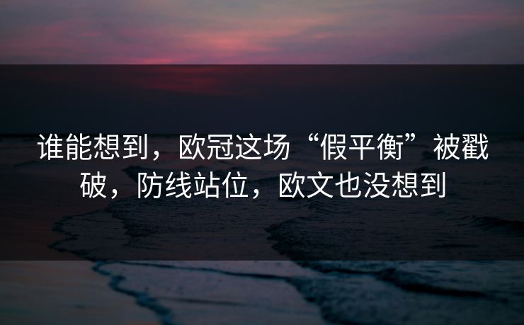 谁能想到，欧冠这场“假平衡”被戳破，防线站位，欧文也没想到