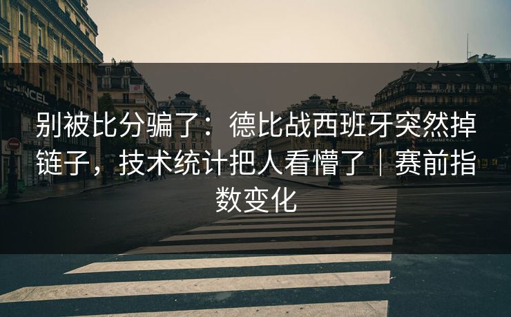 别被比分骗了：德比战西班牙突然掉链子，技术统计把人看懵了｜赛前指数变化