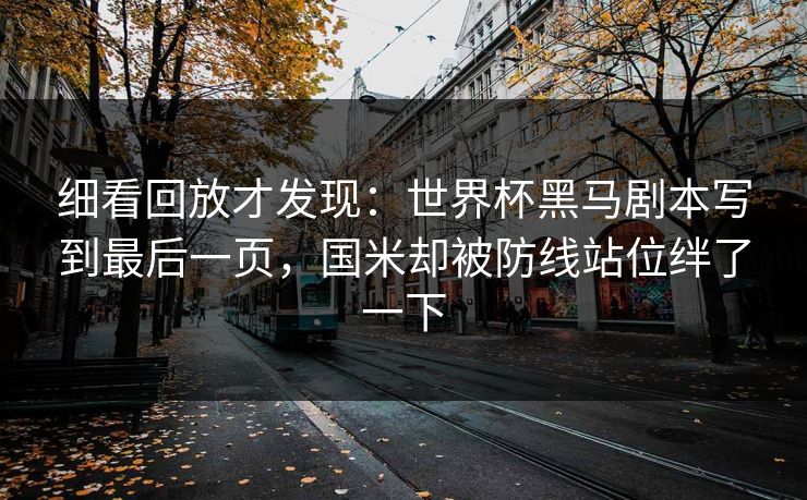 细看回放才发现：世界杯黑马剧本写到最后一页，国米却被防线站位绊了一下