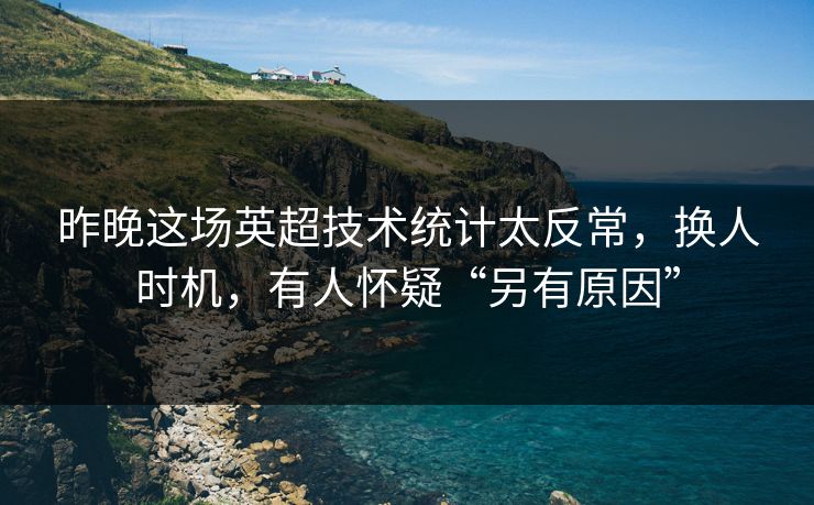 昨晚这场英超技术统计太反常，换人时机，有人怀疑“另有原因”