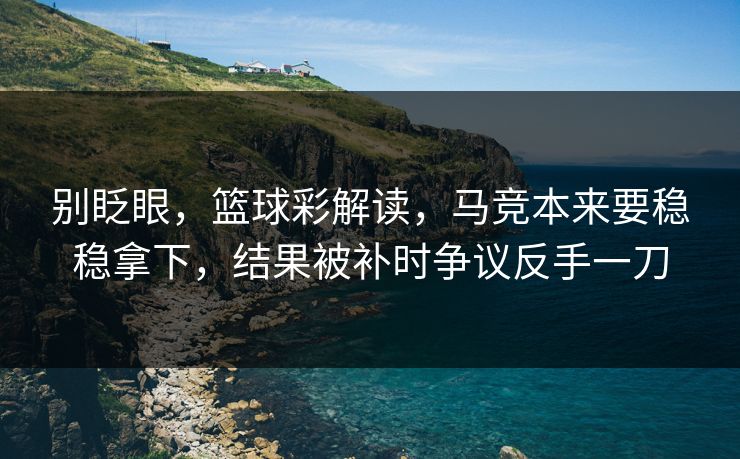 别眨眼，篮球彩解读，马竞本来要稳稳拿下，结果被补时争议反手一刀  第1张