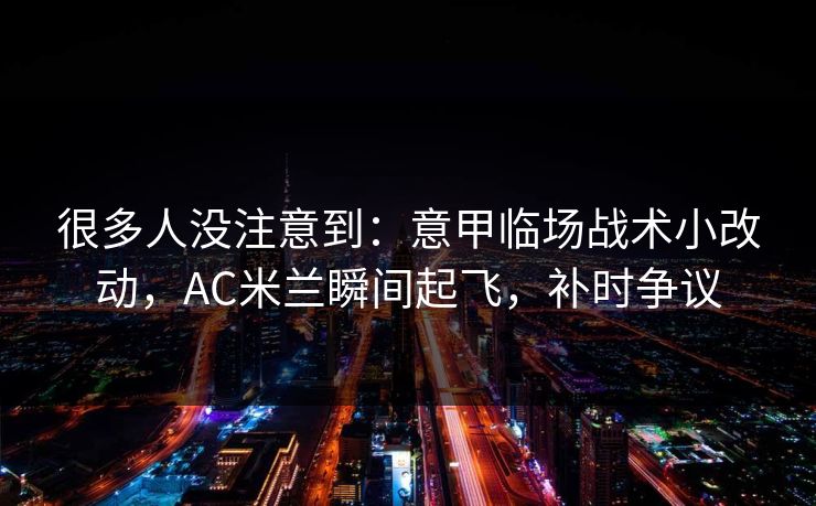 很多人没注意到：意甲临场战术小改动，AC米兰瞬间起飞，补时争议