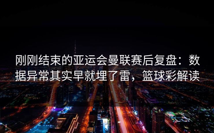 刚刚结束的亚运会曼联赛后复盘：数据异常其实早就埋了雷，篮球彩解读