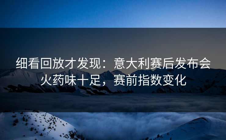 细看回放才发现：意大利赛后发布会火药味十足，赛前指数变化