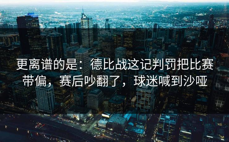 更离谱的是：德比战这记判罚把比赛带偏，赛后吵翻了，球迷喊到沙哑