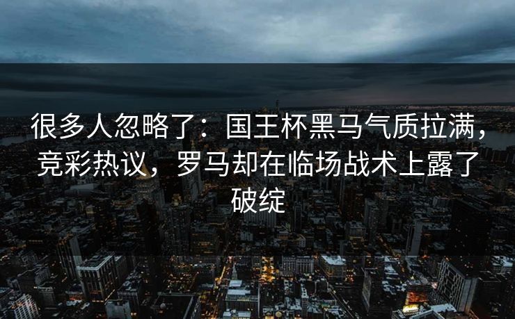 很多人忽略了：国王杯黑马气质拉满，竞彩热议，罗马却在临场战术上露了破绽