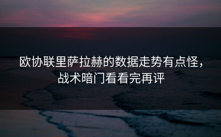 欧协联里萨拉赫的数据走势有点怪，战术暗门看看完再评