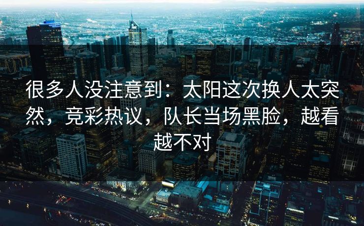 很多人没注意到：太阳这次换人太突然，竞彩热议，队长当场黑脸，越看越不对