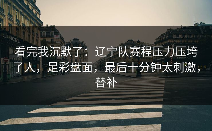 看完我沉默了：辽宁队赛程压力压垮了人，足彩盘面，最后十分钟太刺激，替补
