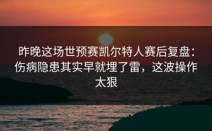 昨晚这场世预赛凯尔特人赛后复盘：伤病隐患其实早就埋了雷，这波操作太狠