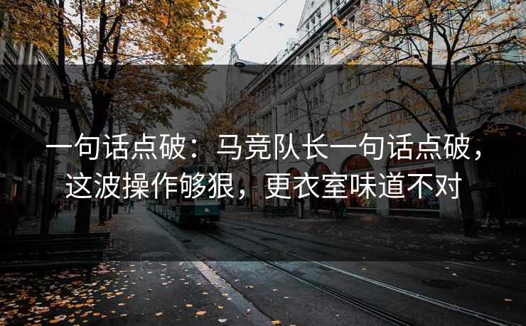 一句话点破：马竞队长一句话点破，这波操作够狠，更衣室味道不对