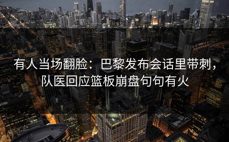 有人当场翻脸：巴黎发布会话里带刺，队医回应篮板崩盘句句有火
