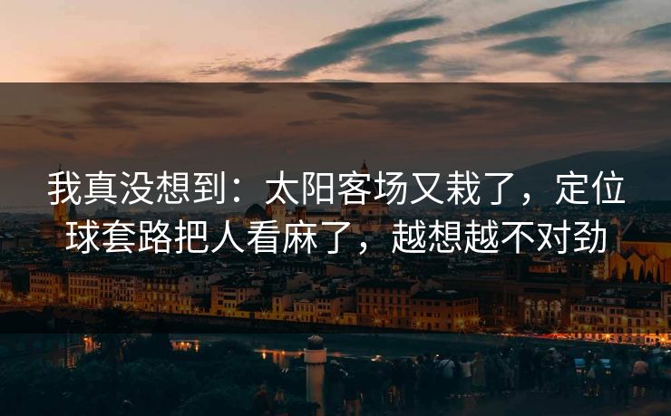 我真没想到：太阳客场又栽了，定位球套路把人看麻了，越想越不对劲