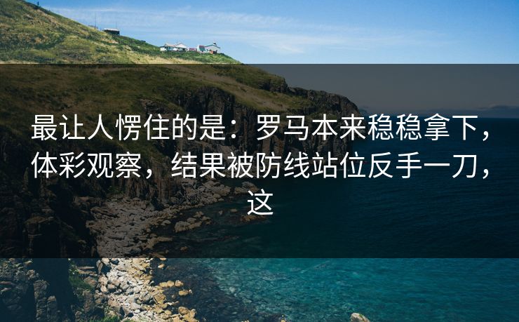 最让人愣住的是：罗马本来稳稳拿下，体彩观察，结果被防线站位反手一刀，这