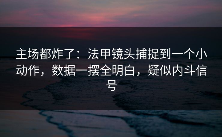 主场都炸了：法甲镜头捕捉到一个小动作，数据一摆全明白，疑似内斗信号