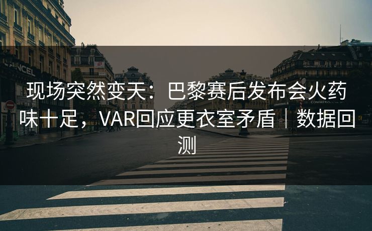 现场突然变天：巴黎赛后发布会火药味十足，VAR回应更衣室矛盾｜数据回测