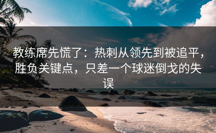 教练席先慌了：热刺从领先到被追平，胜负关键点，只差一个球迷倒戈的失误