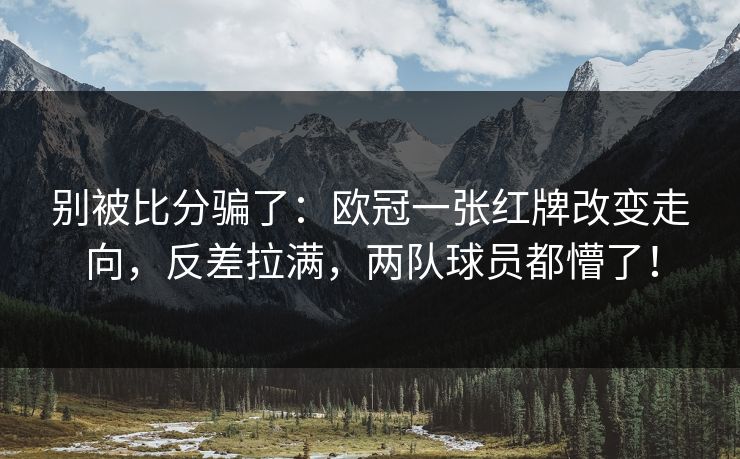 别被比分骗了：欧冠一张红牌改变走向，反差拉满，两队球员都懵了！