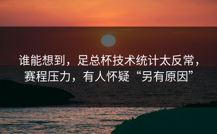 谁能想到，足总杯技术统计太反常，赛程压力，有人怀疑“另有原因”