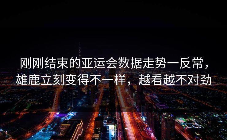 刚刚结束的亚运会数据走势一反常，雄鹿立刻变得不一样，越看越不对劲