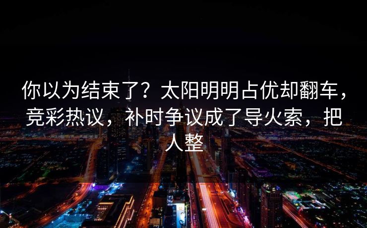 你以为结束了？太阳明明占优却翻车，竞彩热议，补时争议成了导火索，把人整