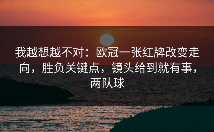 我越想越不对：欧冠一张红牌改变走向，胜负关键点，镜头给到就有事，两队球
