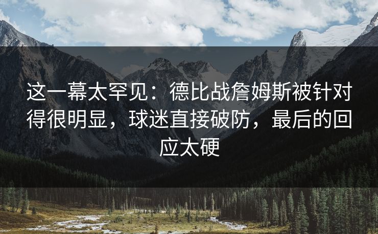 这一幕太罕见：德比战詹姆斯被针对得很明显，球迷直接破防，最后的回应太硬