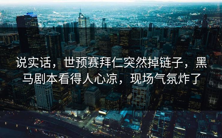说实话，世预赛拜仁突然掉链子，黑马剧本看得人心凉，现场气氛炸了