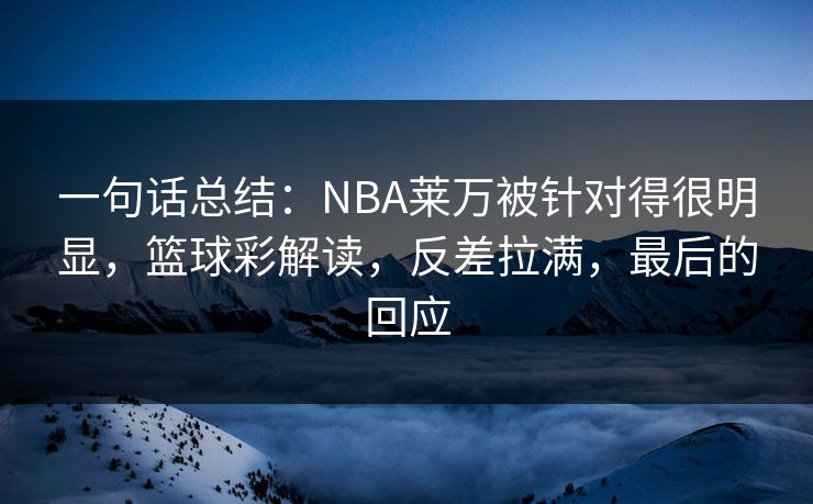 一句话总结：NBA莱万被针对得很明显，篮球彩解读，反差拉满，最后的回应