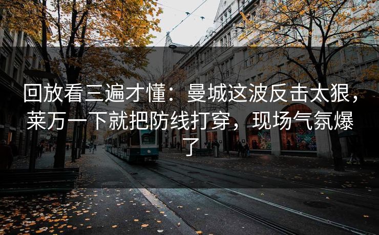 回放看三遍才懂：曼城这波反击太狠，莱万一下就把防线打穿，现场气氛爆了