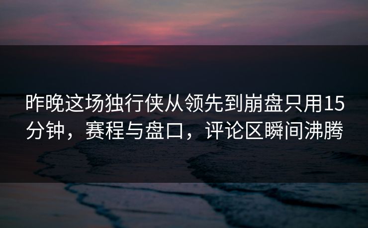 昨晚这场独行侠从领先到崩盘只用15分钟，赛程与盘口，评论区瞬间沸腾