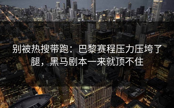 别被热搜带跑：巴黎赛程压力压垮了腿，黑马剧本一来就顶不住