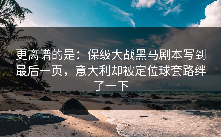 更离谱的是：保级大战黑马剧本写到最后一页，意大利却被定位球套路绊了一下