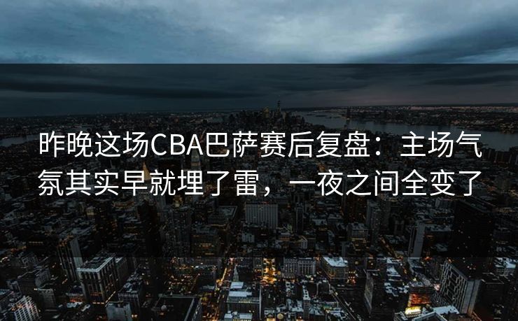 昨晚这场CBA巴萨赛后复盘：主场气氛其实早就埋了雷，一夜之间全变了