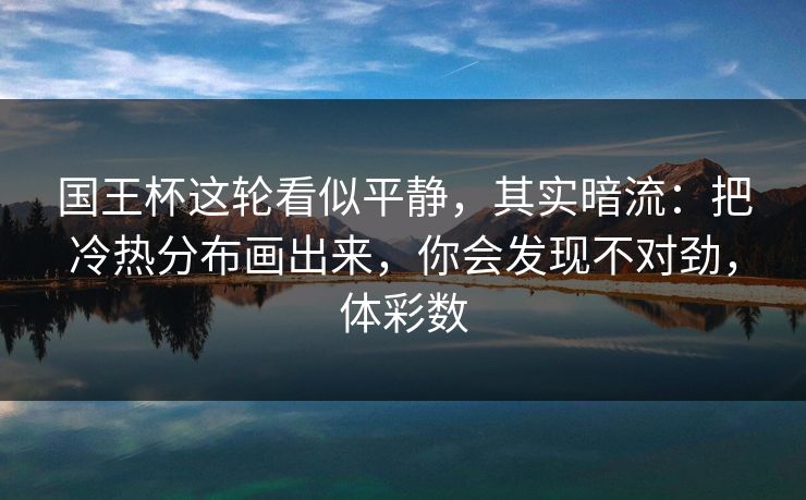 国王杯这轮看似平静，其实暗流：把冷热分布画出来，你会发现不对劲，体彩数