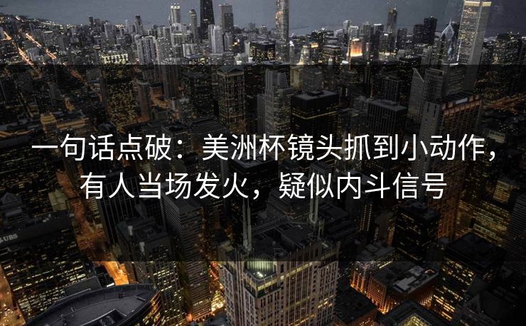 一句话点破：美洲杯镜头抓到小动作，有人当场发火，疑似内斗信号