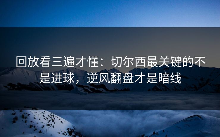 回放看三遍才懂：切尔西最关键的不是进球，逆风翻盘才是暗线