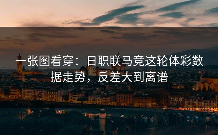 一张图看穿：日职联马竞这轮体彩数据走势，反差大到离谱