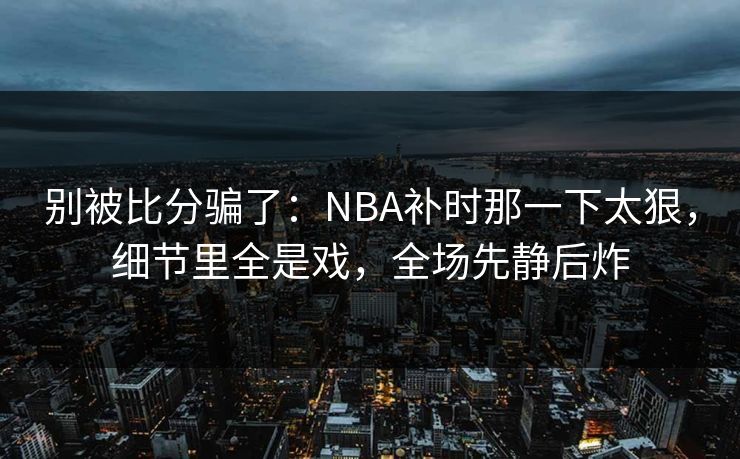 别被比分骗了：NBA补时那一下太狠，细节里全是戏，全场先静后炸