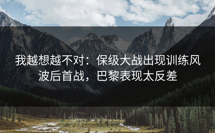 我越想越不对：保级大战出现训练风波后首战，巴黎表现太反差