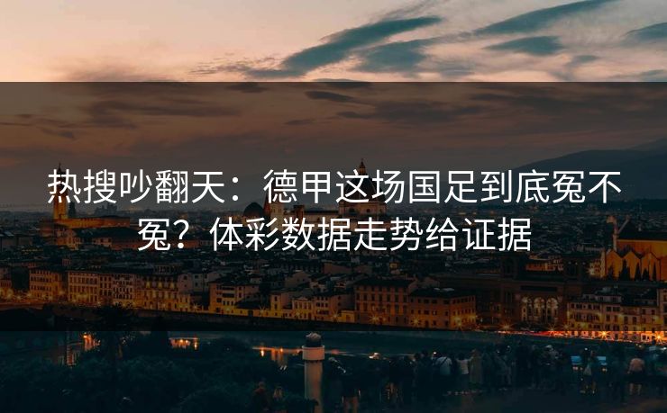 热搜吵翻天：德甲这场国足到底冤不冤？体彩数据走势给证据