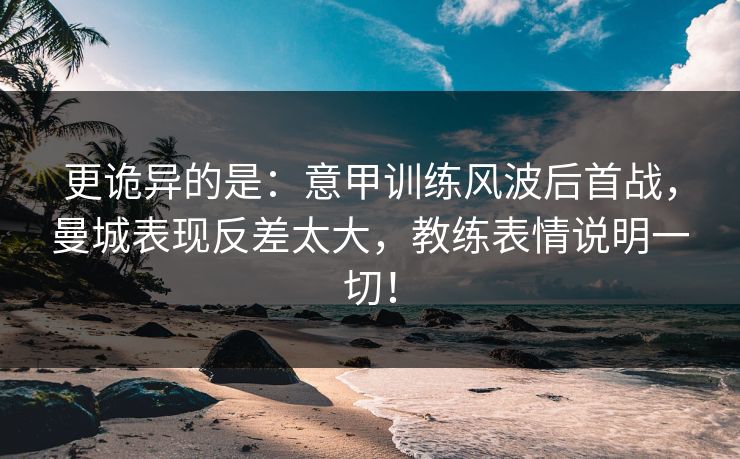 更诡异的是：意甲训练风波后首战，曼城表现反差太大，教练表情说明一切！