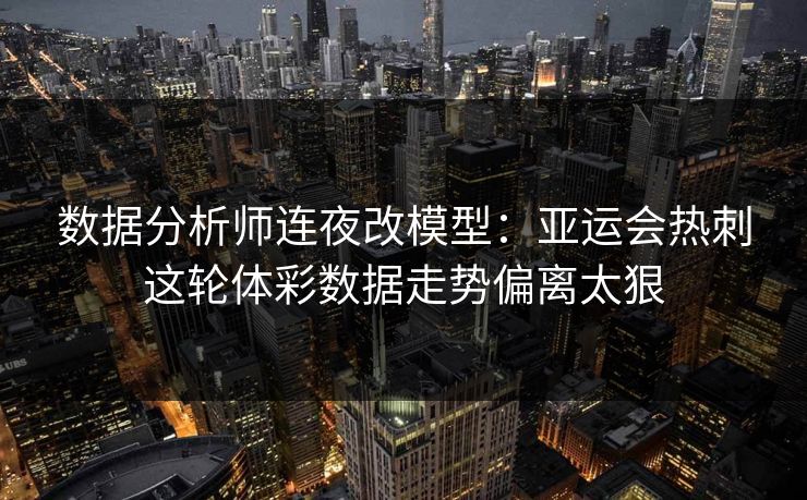 数据分析师连夜改模型：亚运会热刺这轮体彩数据走势偏离太狠
